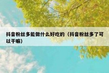 抖音粉丝多能做什么好吃的（抖音粉丝多了可以干嘛）