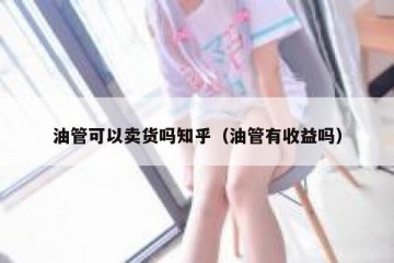 油管可以卖货吗知乎（油管有收益吗）