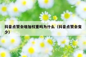 抖音点赞会增加权重吗为什么（抖音点赞会变少）
