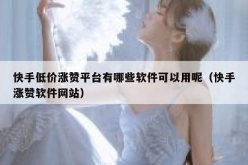 快手低价涨赞平台有哪些软件可以用呢（快手涨赞软件网站）