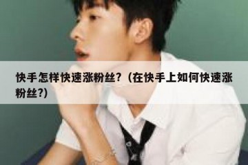 快手怎样快速涨粉丝?（在快手上如何快速涨粉丝?）