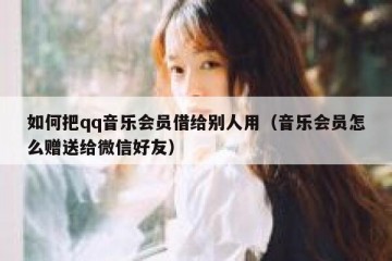 如何把qq音乐会员借给别人用（音乐会员怎么赠送给微信好友）