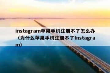 instagram苹果手机注册不了怎么办（为什么苹果手机注册不了Instagram）