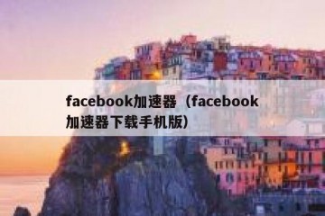 facebook加速器（facebook加速器下载手机版）