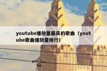 youtube播放量最高的歌曲（youtube歌曲播放量排行）