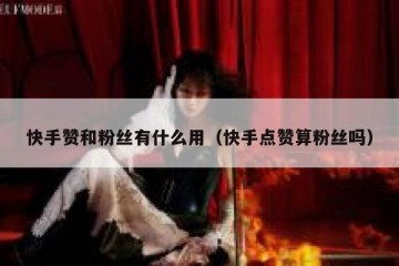 快手赞和粉丝有什么用（快手点赞算粉丝吗）