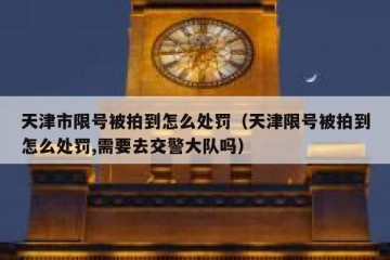 天津市限号被拍到怎么处罚（天津限号被拍到怎么处罚,需要去交警大队吗）