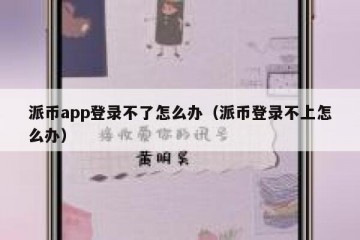 派币app登录不了怎么办（派币登录不上怎么办）