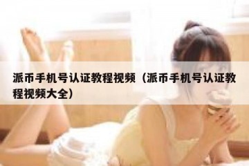 派币手机号认证教程视频（派币手机号认证教程视频大全）