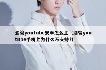 油管youtube安卓怎么上（油管youtube手机上为什么不支持?）
