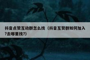 抖音点赞互动群怎么找（抖音互赞群如何加入?去哪里找?）