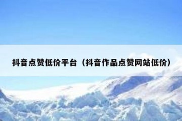 抖音点赞低价平台（抖音作品点赞网站低价）