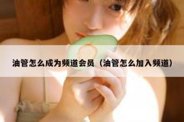 油管怎么成为频道会员（油管怎么加入频道）