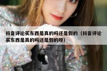 抖音评论买东西是真的吗还是假的（抖音评论买东西是真的吗还是假的呀）