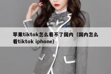 苹果tiktok怎么看不了国内（国内怎么看tiktok iphone）