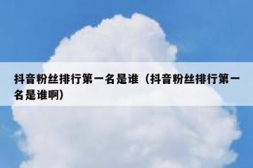 抖音粉丝排行第一名是谁（抖音粉丝排行第一名是谁啊）