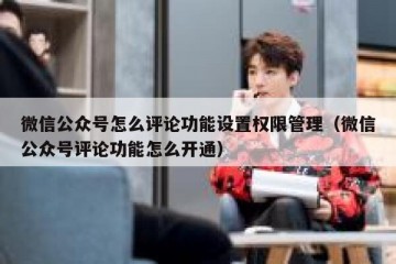 微信公众号怎么评论功能设置权限管理（微信公众号评论功能怎么开通）