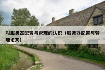 对服务器配置与管理的认识（服务器配置与管理论文）