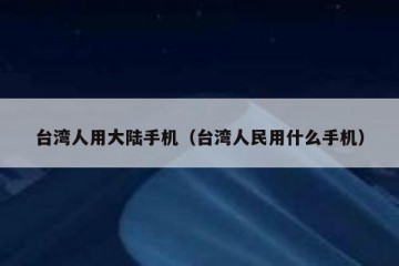 台湾人用大陆手机（台湾人民用什么手机）