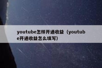 youtube怎样开通收益（youtube开通收益怎么填写）