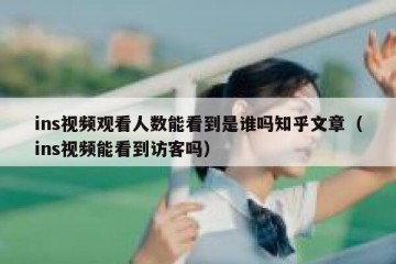 ins视频观看人数能看到是谁吗知乎文章（ins视频能看到访客吗）