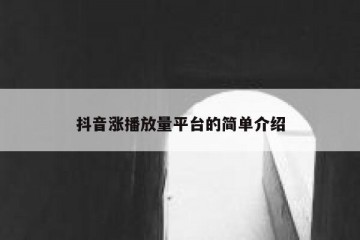 抖音涨播放量平台的简单介绍