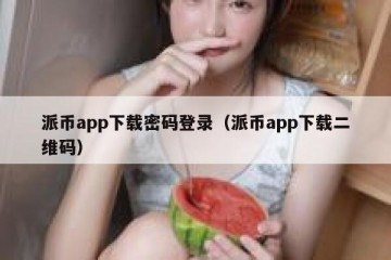 派币app下载密码登录（派币app下载二维码）