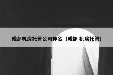 成都机房托管公司排名（成都 机房托管）