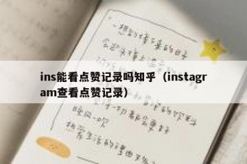 ins能看点赞记录吗知乎（instagram查看点赞记录）