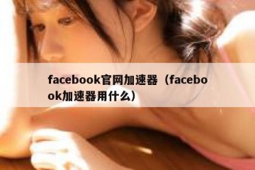 facebook官网加速器（facebook加速器用什么）