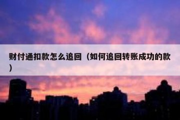 财付通扣款怎么追回（如何追回转账成功的款）