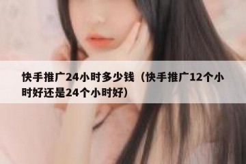 快手推广24小时多少钱（快手推广12个小时好还是24个小时好）