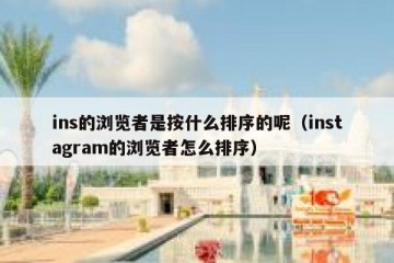 ins的浏览者是按什么排序的呢（instagram的浏览者怎么排序）