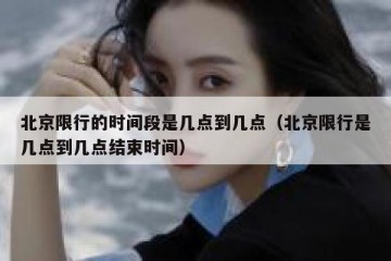 北京限行的时间段是几点到几点（北京限行是几点到几点结束时间）