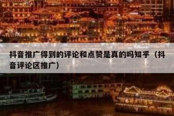抖音推广得到的评论和点赞是真的吗知乎（抖音评论区推广）