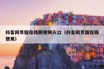 抖音网页版在线刷视频入口（抖音网页版在线使用）