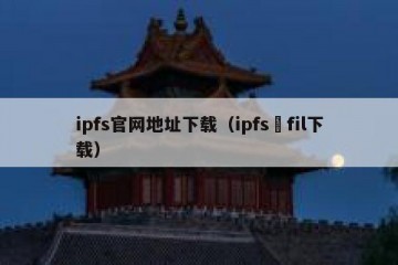 ipfs官网地址下载（ipfs–fil下载）