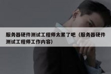 服务器硬件测试工程师太累了吧（服务器硬件测试工程师工作内容）