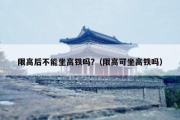 限高后不能坐高铁吗?（限高可坐高铁吗）