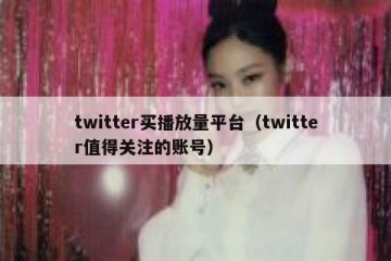 twitter买播放量平台（twitter值得关注的账号）