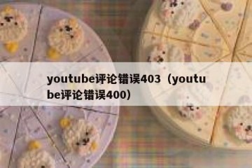 youtube评论错误403（youtube评论错误400）