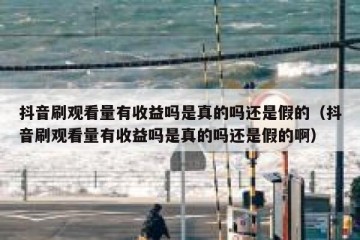抖音刷观看量有收益吗是真的吗还是假的（抖音刷观看量有收益吗是真的吗还是假的啊）