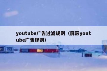 youtube广告过滤规则（屏蔽youtube广告规则）