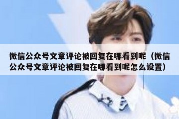 微信公众号文章评论被回复在哪看到呢（微信公众号文章评论被回复在哪看到呢怎么设置）