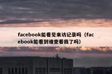 facebook能看见来访记录吗（facebook能看到谁查看我了吗）