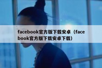 facebook官方版下载安卓（facebook官方版下载安卓下载）