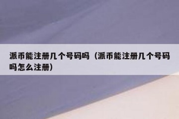 派币能注册几个号码吗（派币能注册几个号码吗怎么注册）