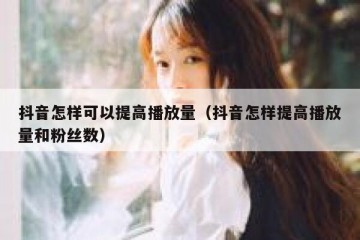 抖音怎样可以提高播放量（抖音怎样提高播放量和粉丝数）