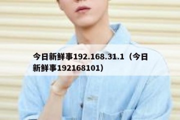 今日新鲜事192.168.31.1（今日新鲜事192168101）