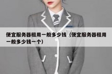 便宜服务器租用一般多少钱（便宜服务器租用一般多少钱一个）